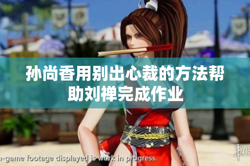 孙尚香用别出心裁的方法帮助刘禅完成作业