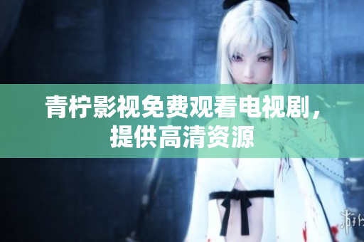 青柠影视免费观看电视剧，提供高清资源