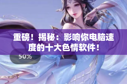 重磅！揭秘：影响你电脑速度的十大色情软件！