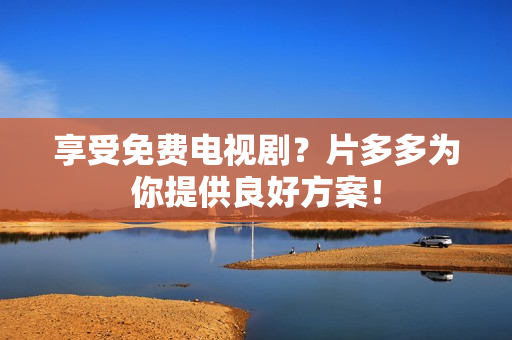 享受免费电视剧？片多多为你提供良好方案！