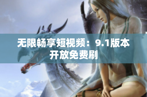 无限畅享短视频：9.1版本开放免费刷