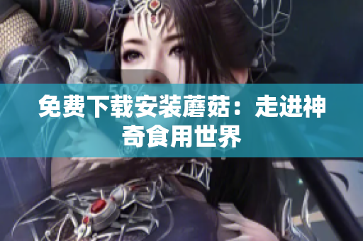 免费下载安装蘑菇：走进神奇食用世界