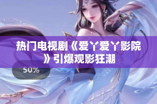 热门电视剧《爱丫爱丫影院》引爆观影狂潮