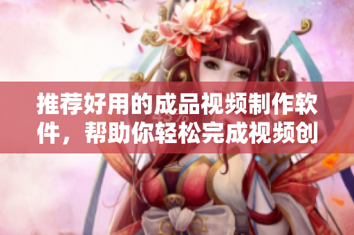 推荐好用的成品视频制作软件，帮助你轻松完成视频创作。