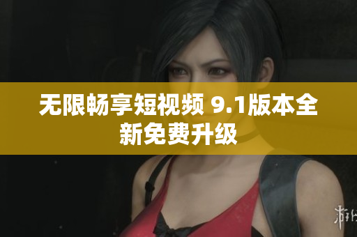 无限畅享短视频 9.1版本全新免费升级