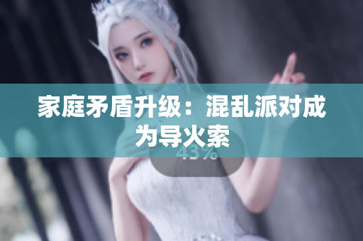 家庭矛盾升级：混乱派对成为导火索