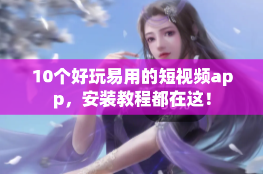 10个好玩易用的短视频app，安装教程都在这！