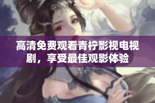 高清免费观看青柠影视电视剧，享受最佳观影体验