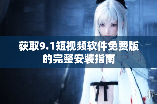 获取9.1短视频软件免费版的完整安装指南