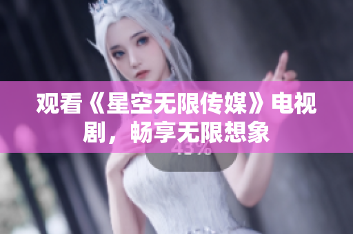 观看《星空无限传媒》电视剧，畅享无限想象