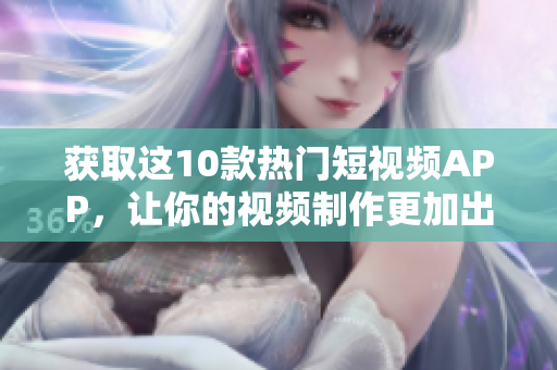 获取这10款热门短视频APP，让你的视频制作更加出色