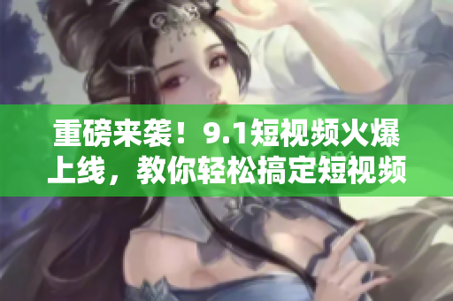 重磅来袭！9.1短视频火爆上线，教你轻松搞定短视频营销！