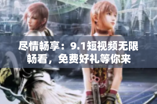 尽情畅享：9.1短视频无限畅看，免费好礼等你来