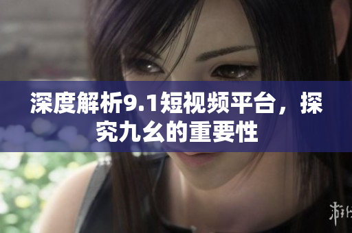 深度解析9.1短视频平台，探究九幺的重要性