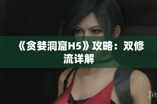 《贪婪洞窟H5》攻略：双修流详解