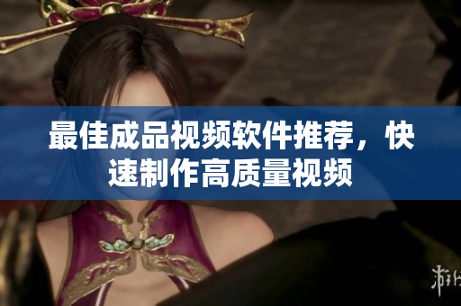 最佳成品视频软件推荐，快速制作高质量视频