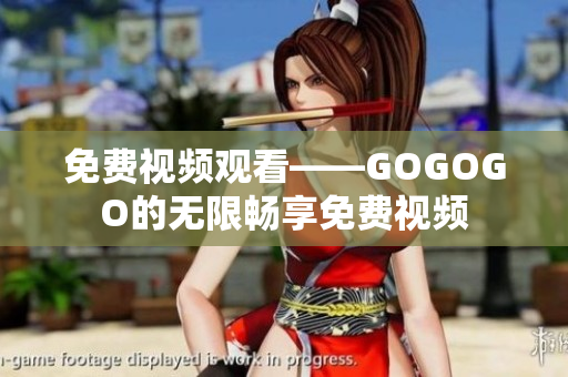 免费视频观看——GOGOGO的无限畅享免费视频