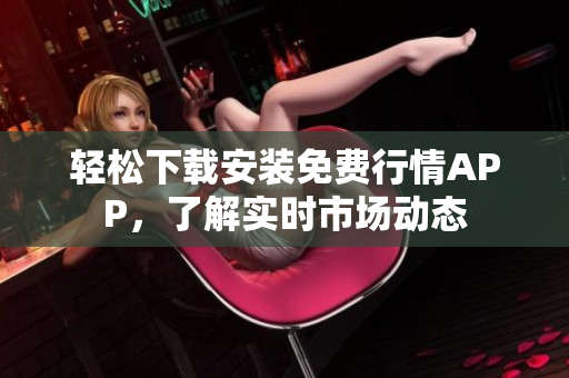 轻松下载安装免费行情APP，了解实时市场动态