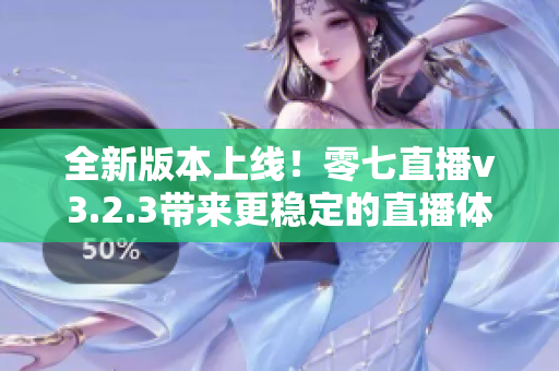 全新版本上线！零七直播v3.2.3带来更稳定的直播体验