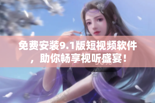 免费安装9.1版短视频软件，助你畅享视听盛宴！