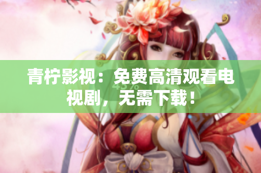 青柠影视：免费高清观看电视剧，无需下载！