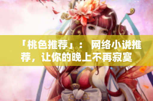「桃色推荐」： 网络小说推荐，让你的晚上不再寂寞
