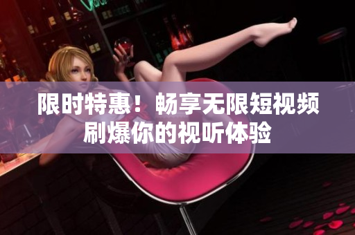 限时特惠！畅享无限短视频刷爆你的视听体验