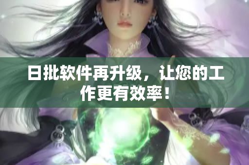 日批软件再升级，让您的工作更有效率！