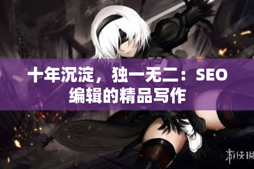 十年沉淀，独一无二：SEO编辑的精品写作