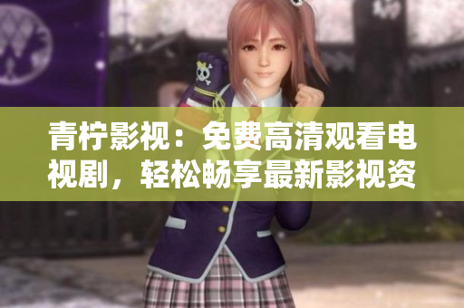 青柠影视：免费高清观看电视剧，轻松畅享最新影视资源