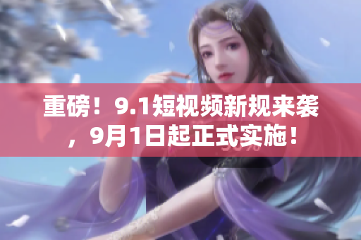 重磅！9.1短视频新规来袭，9月1日起正式实施！