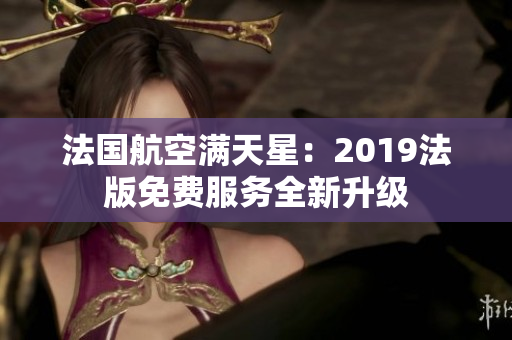 法国航空满天星：2019法版免费服务全新升级
