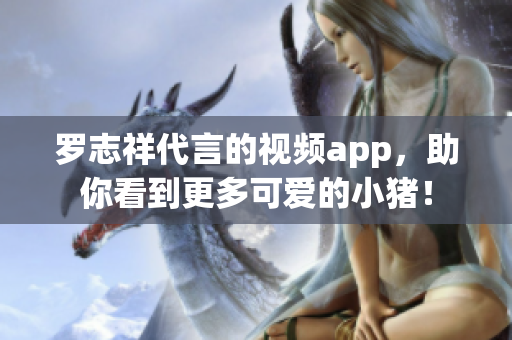 罗志祥代言的视频app，助你看到更多可爱的小猪！