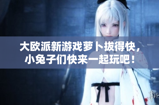 大欧派新游戏萝卜拔得快，小兔子们快来一起玩吧！