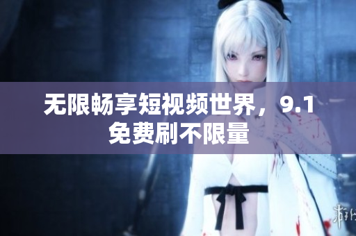 无限畅享短视频世界，9.1免费刷不限量