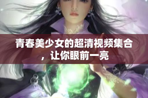 青春美少女的超清视频集合，让你眼前一亮