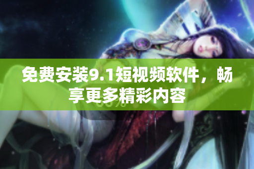 免费安装9.1短视频软件，畅享更多精彩内容