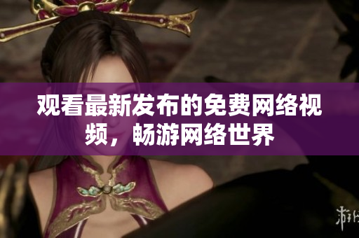 观看最新发布的免费网络视频，畅游网络世界