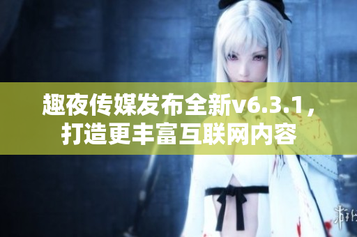 趣夜传媒发布全新v6.3.1，打造更丰富互联网内容
