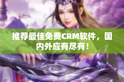 推荐最佳免费CRM软件，国内外应有尽有！