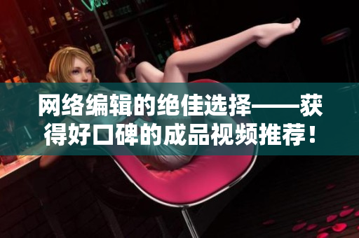 网络编辑的绝佳选择——获得好口碑的成品视频推荐！