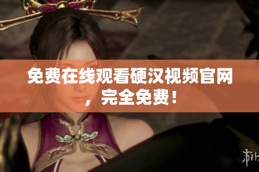 免费在线观看硬汉视频官网，完全免费！