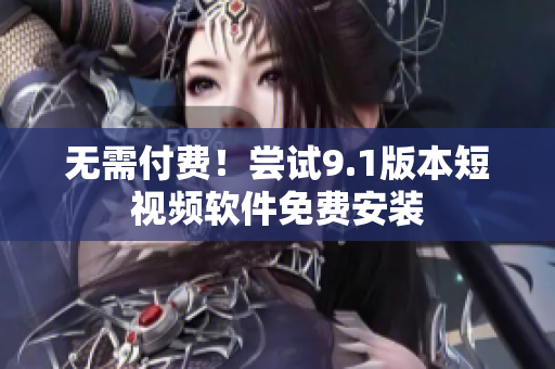 无需付费！尝试9.1版本短视频软件免费安装