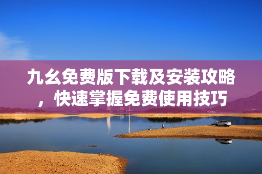 九幺免费版下载及安装攻略，快速掌握免费使用技巧