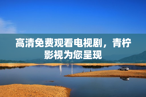 高清免费观看电视剧，青柠影视为您呈现