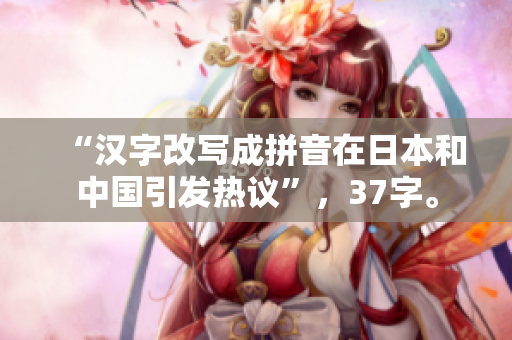 “汉字改写成拼音在日本和中国引发热议”，37字。