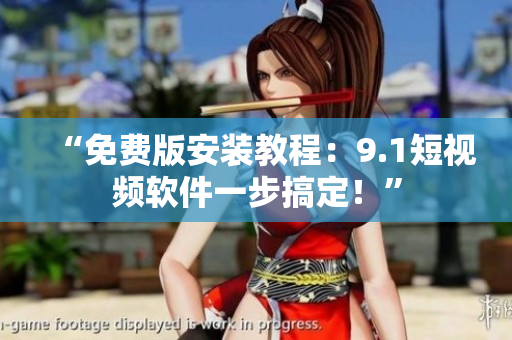 “免费版安装教程：9.1短视频软件一步搞定！”
