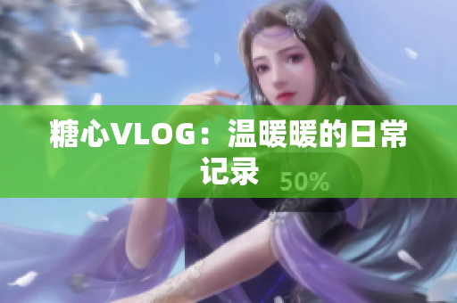 糖心VLOG：温暖暖的日常记录