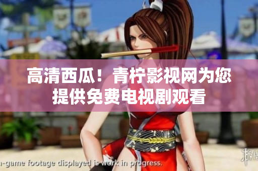 高清西瓜！青柠影视网为您提供免费电视剧观看