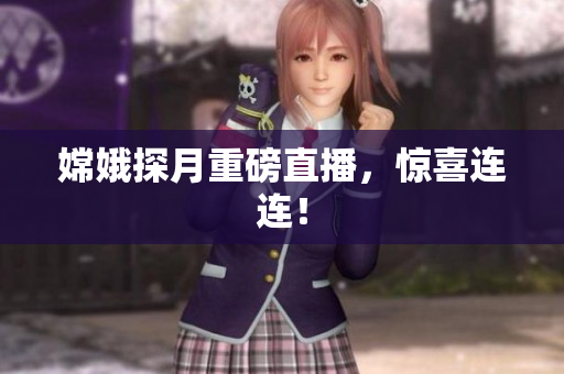 嫦娥探月重磅直播，惊喜连连！